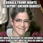 Emily Litella | DONALD TRUMP WANTS TO DEPORT ANCHOR BABIES? WHY WOULD MEXICANS TIE CHILDREN TO BOATS IN THE FIRST PLACE?  THEY MUST BE LOCO OR SOMETHING. | image tagged in emily litella,snl,never mind | made w/ Imgflip meme maker