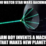 Death Star | IF YOU WATCH STAR WARS BACKWARDS; A FARM BOY INVENTS A MACHINE THAT MAKES NEW PLANETS | image tagged in death star | made w/ Imgflip meme maker