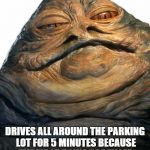 Jabba | DRIVES ALL AROUND THE PARKING LOT FOR 5 MINUTES BECAUSE THE FIRST ROWS ARE FILLED | image tagged in jabba | made w/ Imgflip meme maker