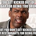 chris rock wut | YOU GET KICKED OUT OF A BAR FOR BEING TOO DRUNK; BUT YOU DON'T GET KICKED OUT OF RESTAURANTS FOR BEING FULL | image tagged in chris rock wut | made w/ Imgflip meme maker