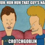 Beavis and Butthead | HUH HUH, HUH HUH THAT GUY'S NAME IS; CROTCHGOBLIN | image tagged in beavis and butthead | made w/ Imgflip meme maker