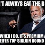 Most Interesting Man | I DON'T ALWAYS EAT THE BOOTY; WHEN WHEN I DO, IT'S PREMIUM ANGUS AAA HEIFER TOP SIRLOIN ROUND ROAST | image tagged in most interesting man,memes | made w/ Imgflip meme maker