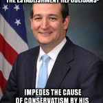 Ted Cruz | TED CRUZ- WHO ACCORDING TO THE ESTABLISHMENT REPUBLICANS-; IMPEDES THE CAUSE OF CONSERVATISM BY HIS UNWAVERING COMMITMENT TO IT | image tagged in ted cruz | made w/ Imgflip meme maker