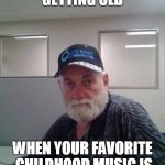 Old grouchy bastard | YOU KNOW YOUR GETTING OLD; WHEN YOUR FAVORITE CHILDHOOD MUSIC IS ON CLASSIC RADIO | image tagged in old grouchy bastard | made w/ Imgflip meme maker