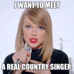 sweet taylor swift | I WANT TO MEET; A REAL COUNTRY SINGER | image tagged in sweet taylor swift | made w/ Imgflip meme maker