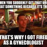 Uncontrollable urges ? | WHEN YOU SUDDENLY GET THAT URGE TO EAT SOMETHING BECAUSE IT'S THERE. THAT'S WHY I GOT FIRED AS A GYNECOLOGIST | image tagged in contemplating coffee,gynecologist,eating disorders,hungry | made w/ Imgflip meme maker