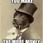 Capitalism rule No 22 | THE MORE MONEY YOU MAKE; THE MORE MONEY YOU SPEND | image tagged in old money dog,money,capitalism | made w/ Imgflip meme maker
