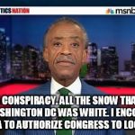 Mumbling Al Sharpton | "ITS A CONSPIRACY. ALL THE SNOW THAT FELL ON WASHINGTON DC WAS WHITE. I ENCOURAGE MR. OBAMA TO AUTHORIZE CONGRESS TO LOOK INTO IT." | image tagged in mumbling al sharpton | made w/ Imgflip meme maker