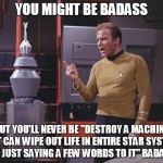 Kirk Vs. Nomad | YOU MIGHT BE BADASS; BUT YOU'LL NEVER BE "DESTROY A MACHINE THAT CAN WIPE OUT LIFE IN ENTIRE STAR SYSTEMS BY JUST SAYING A FEW WORDS TO IT" BADASS | image tagged in kirk vs nomad,star trek | made w/ Imgflip meme maker