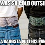 SaggyThugPants | IT WAS SO COLD OUTSIDE; I SAW A GANGSTA PULL HIS PANTS UP | image tagged in saggythugpants | made w/ Imgflip meme maker