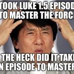 Jackie Chan WTF Face | IT TOOK LUKE 1.5 EPISODES TO MASTER THE FORCE; WHY THE HECK DID IT TAKE REY .5 AN EPISODE TO MASTER IT? | image tagged in jackie chan wtf face | made w/ Imgflip meme maker