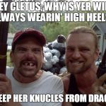 Rednecks | HEY CLETUS, WHY IS YER WIFE ALWAYS WEARIN' HIGH HEELS? TO KEEP HER KNUCLES FROM DRAGGIN' | image tagged in rednecks | made w/ Imgflip meme maker