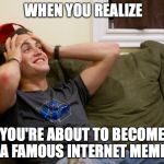 Just became a meme | WHEN YOU REALIZE; YOU'RE ABOUT TO BECOME A FAMOUS INTERNET MEME | image tagged in just became a meme | made w/ Imgflip meme maker