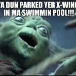 YodaDerp | YA DUN PARKED YER X-WING IN MA SWIMMIN POOL!!! | image tagged in yodaderp | made w/ Imgflip meme maker