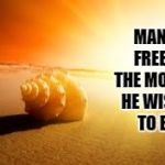 Man is free at the moment he wishes to be.  | MAN IS FREE AT THE MOMENT HE WISHES TO BE. | image tagged in man is free at the moment he wishes to be | made w/ Imgflip meme maker
