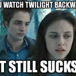 THERE's a surprise! | IF YOU WATCH TWILIGHT BACKWARDS, IT STILL SUCKS. | image tagged in memes,twilight,if you watch it backwards,funny | made w/ Imgflip meme maker