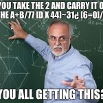 teacher | SO YOU TAKE THE 2 AND CARRY IT OVER TO THE A+B/77 [D X 44]~31¿ [6=0]/G X 4; YOU ALL GETTING THIS? | image tagged in teacher | made w/ Imgflip meme maker