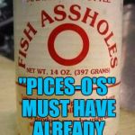 Last can left on the shelf before the Blizzard... | "PICES-O'S" MUST HAVE ALREADY BEEN TAKEN | image tagged in fish assholes,fish,can,food,blizzard | made w/ Imgflip meme maker