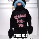 please kill me | THIS IS A WISE SWEATER | image tagged in please kill me | made w/ Imgflip meme maker