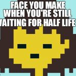 Frisk's face | FACE YOU MAKE; WHEN YOU'RE STILL WAITING FOR HALF LIFE 3 | image tagged in frisk's face | made w/ Imgflip meme maker