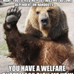 Hello bear | STOP!!! THE PARK RANGERS DON'T WANT YOU TO FEED ME... SO I WILL NOT BECOME DEPENDENT ON HANDOUTS; YOU HAVE A WELFARE SYSTEM??? SIGN ME UP!!! | image tagged in hello bear | made w/ Imgflip meme maker