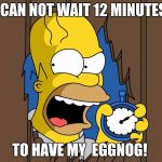 Homer Simpsons 60 Minutes | I CAN NOT WAIT 12 MINUTES; TO HAVE MY  EGGNOG! | image tagged in homer simpsons 60 minutes | made w/ Imgflip meme maker