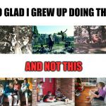 Kids playing | SO GLAD I GREW UP DOING THIS; AND NOT THIS | image tagged in kids playing | made w/ Imgflip meme maker