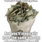 Bag of money | Share this image..... And you'll magically have the same amount of money as before!!! | image tagged in bag of money | made w/ Imgflip meme maker