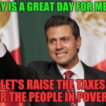 Let's raise their taxes! | TODAY IS A GREAT DAY FOR MEXICO; LET'S RAISE THE TAXES FOR THE PEOPLE IN POVERTY | image tagged in let's raise their taxes,memes | made w/ Imgflip meme maker