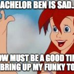 Little mermaid legs | BACHELOR BEN IS SAD... NOW MUST BE A GOOD TIME TO BRING UP MY FUNKY TOES! | image tagged in little mermaid legs | made w/ Imgflip meme maker