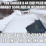 Snowy windshield | OFFICER: "YOU CAUSED A 44 CAR PILED UP BACK THERE, PROBABLY $500,000 IN INSURANCE CLAIMS"; ME: "BUT I SAVED $0.0213 IN GAS BY NOT LETTING THE ENGINE WARM UP" | image tagged in snowy windshield | made w/ Imgflip meme maker