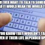 Wont text you | YOU EVER WANT TO TALK TO SOMEONE SO BAD IT WOULD MEAN THE WORLD TO YOU. BUT YOU KNOW THEY WOULDN'T TALK TO YOU EVEN IF THEIR LIFE DEPENDED UPON IT? | image tagged in wont text you | made w/ Imgflip meme maker