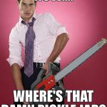 Chainsaw | NOW.... WHERE'S THAT DAMN PICKLE JAR? | image tagged in chainsaw | made w/ Imgflip meme maker