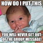 How do I put this baby | HOW DO I PUT THIS; YOU WILL NEVER GET OUT OF THE GROUP MESSAGE! | image tagged in how do i put this baby | made w/ Imgflip meme maker
