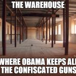 empty room | THE WAREHOUSE; WHERE OBAMA KEEPS ALL THE CONFISCATED GUNS | image tagged in empty room | made w/ Imgflip meme maker