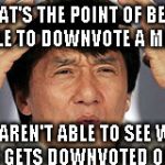 Why even have a downvote button anymore?? | WHAT'S THE POINT OF BEING ABLE TO DOWNVOTE A MEME; IF YOU AREN'T ABLE TO SEE WHETHER YOURS GETS DOWNVOTED OR NOT?? | image tagged in confused jackie chan,downvote | made w/ Imgflip meme maker