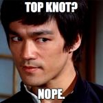Skeptical Bruce Lee | TOP KNOT? NOPE. | image tagged in skeptical bruce lee | made w/ Imgflip meme maker