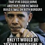 Barack Obama | PRESIDENT OBAMA STATES THAT IF HE COULD SERVE ANOTHER TERM HE WOULD BUILD A WALL ON BOTH BORDERS; ONLY IT WOULD BE TO KEEP AMERICANS IN | image tagged in barack obama | made w/ Imgflip meme maker