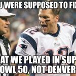 Tom Brady | YOU WERE SUPPOSED TO FIX IT; THAT WE PLAYED IN SUPER BOWL 50, NOT DENVER!!! | image tagged in tom brady | made w/ Imgflip meme maker