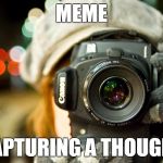 photo | MEME; CAPTURING A THOUGHT | image tagged in photo | made w/ Imgflip meme maker