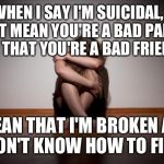 Depressed | WHEN I SAY I'M SUICIDAL, I DON'T MEAN YOU'RE A BAD PARENT, OR THAT YOU'RE A BAD FRIEND, I MEAN THAT I'M BROKEN AND I DON'T KNOW HOW TO FIX IT | image tagged in depressed | made w/ Imgflip meme maker