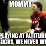 tom brady cry | MOMMY; PLAYING AT ALTITUDE SUCKS, WE NEVER WIN | image tagged in tom brady cry | made w/ Imgflip meme maker
