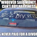 Whoever said | WHOEVER SAID MONEY CAN'T BUY HAPPINESS; HAS NEVER PAID FOR A DIVORCE! | image tagged in just divorced | made w/ Imgflip meme maker