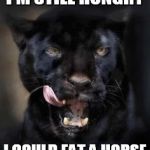 Hungry Panther | I'M STILL HUNGRY; I COULD EAT A HORSE | image tagged in hungry panther | made w/ Imgflip meme maker