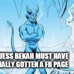 Hell Has Frozen Over | I GUESS BEKAH MUST HAVE FINALLY GOTTEN A FB PAGE | image tagged in hell has frozen over | made w/ Imgflip meme maker