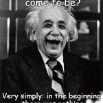 The universe explained | How did the universe come to be? Very simply: in the beginning there was nothing and then nothing exploded. | image tagged in einstein laughing | made w/ Imgflip meme maker