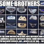 All cops' lives matters the most | SOME BROTHERS.... DON'T HAVE THE SAME MOTHER, OR FATHER, HAVE DIFFERENT SKIN COLOR,
 GO TO DIFFERENT CHURCHES, LISTEN TO DIFFERENT MUSIC, THINK DIFFERENT THINGS ARE FUNNY, SPEAK WITH DIFFERENT ACCENTS, BUT....DESPITE ALL OF THIS.... THEY ARE BROTHERS! | image tagged in all cops' lives matters the most | made w/ Imgflip meme maker