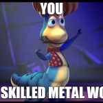 Skillz | YOU; ARE A SKILLED METAL WORKER | image tagged in calille from veggie tales,veggietales,vegetables,worm,jonah | made w/ Imgflip meme maker