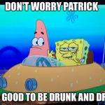Drunk spongebob | DON'T WORRY PATRICK; IT'S GOOD TO BE DRUNK AND DRIVE | image tagged in drunk spongebob | made w/ Imgflip meme maker