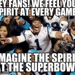 HEY FANS! WE FEEL YOUR SPIRIT AT EVERY GAME!! IMAGINE THE SPIRIT AT THE SUPERBOWL! | image tagged in memes | made w/ Imgflip meme maker